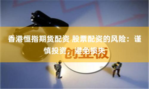 香港恒指期货配资 股票配资的风险:谨慎投资,避免损失