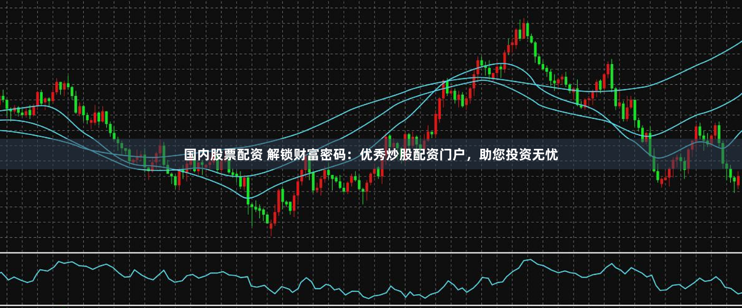 国内股票配资 解锁财富密码:优秀炒股配资门户,助您投资无忧
