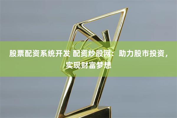 股票配资系统开发 配资炒股网:助力股市投资,实现财富梦想