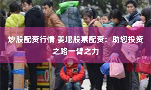 炒股配资行情 姜堰股票配资：助您投资之路一臂之力