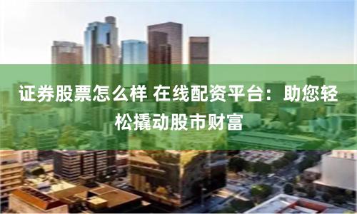 证券股票怎么样 在线配资平台:助您轻松撬动股市财富