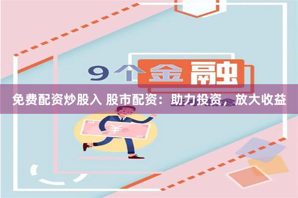 免费配资炒股入 股市配资:助力投资,放大收益