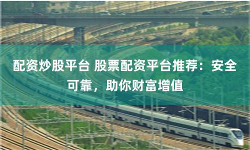 配资炒股平台 股票配资平台推荐：安全可靠，助你财富增值
