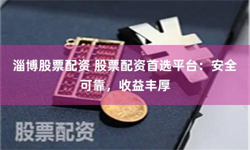 淄博股票配资 股票配资首选平台:安全可靠,收益丰厚