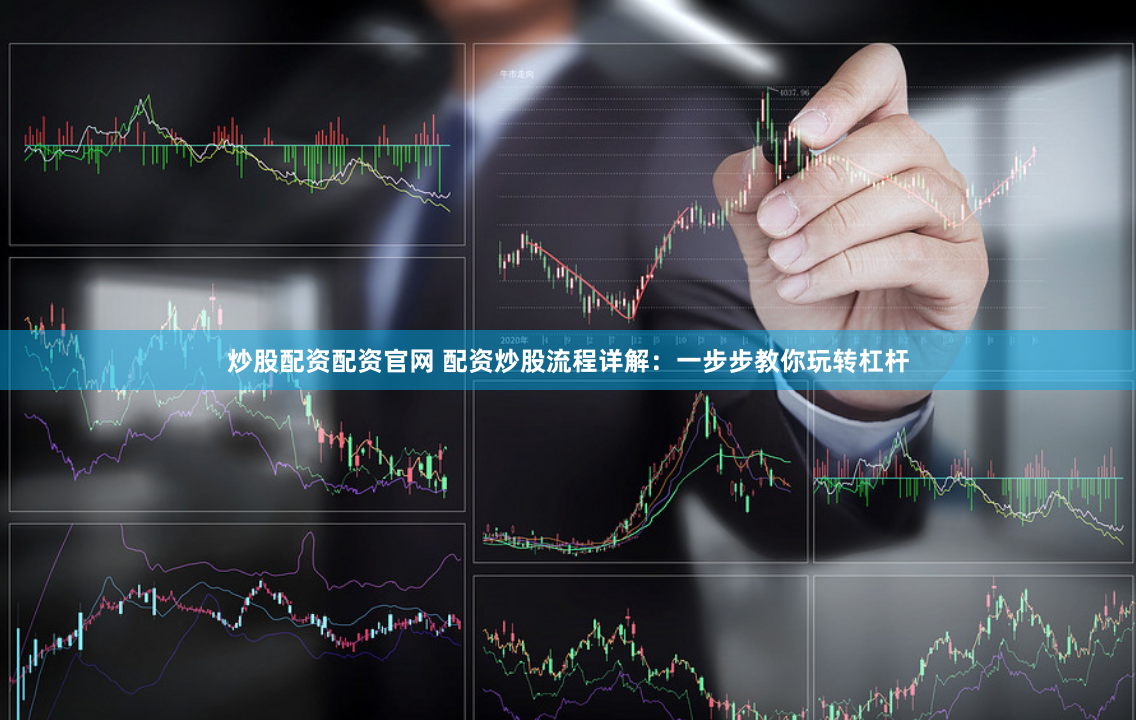 炒股配资配资官网 配资炒股流程详解：一步步教你玩转杠杆
