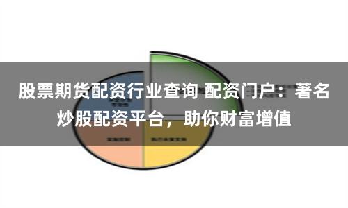 股票期货配资行业查询 配资门户:著名炒股配资平台,助你财富增值