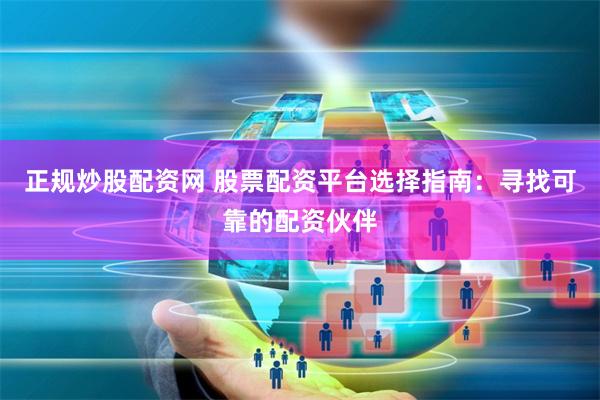 正规炒股配资网 股票配资平台选择指南:寻找可靠的配资伙伴