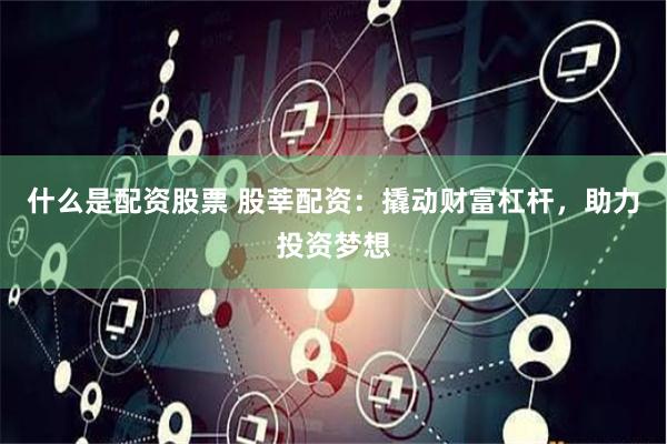 什么是配资股票 股莘配资:撬动财富杠杆,助力投资梦想