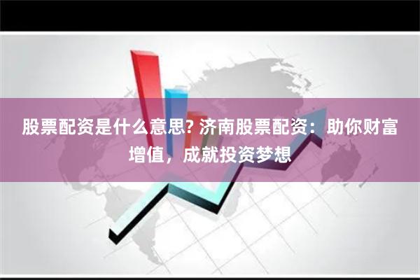 股票配资是什么意思? 济南股票配资:助你财富增值,成就投资梦想
