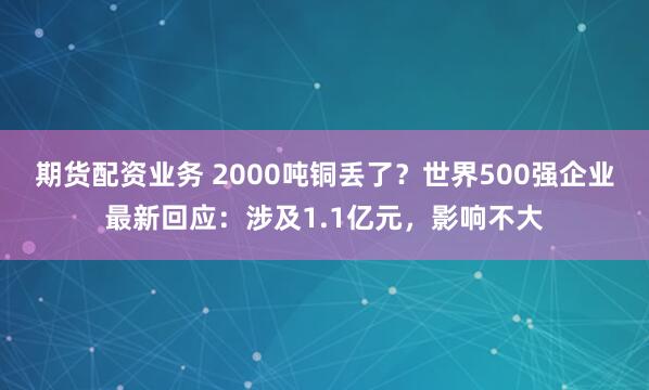 期货配资业务 2000吨铜丢了?世界500强企业最新回应:涉及1.1亿元,影响不大