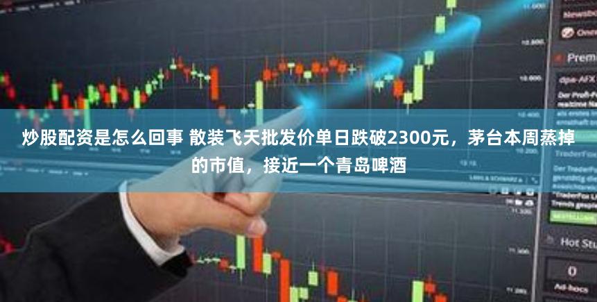 炒股配资是怎么回事 散装飞天批发价单日跌破2300元,茅台本周蒸掉的市值,接近一个青岛啤酒