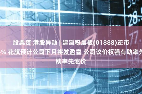 股票资 港股异动 | 建滔积层板(01888)逆市涨超4% 花旗预计公司下月将发盈喜 公司议价权强有助率先涨价