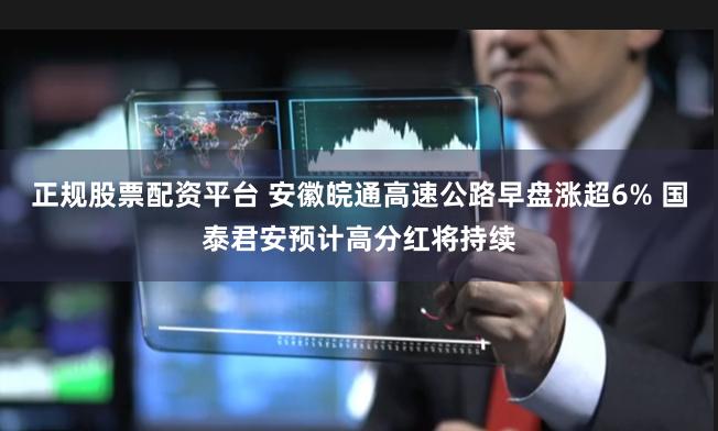 正规股票配资平台 安徽皖通高速公路早盘涨超6% 国泰君安预计高分红将持续