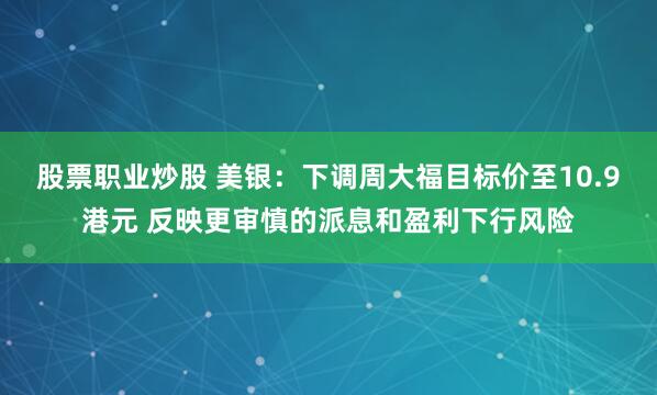 股票职业炒股 美银:下调周大福目标价至10.9港元 反映更审慎的派息和盈利下行风险