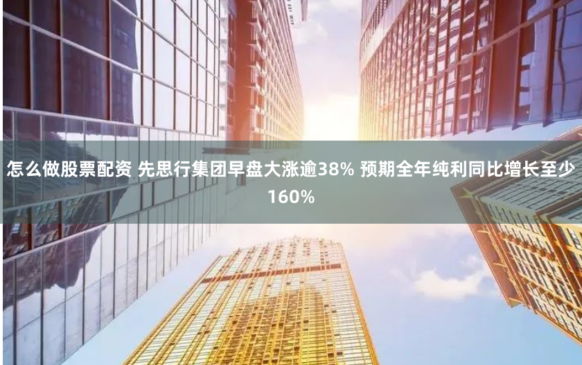 怎么做股票配资 先思行集团早盘大涨逾38% 预期全年纯利同比增长至少160%