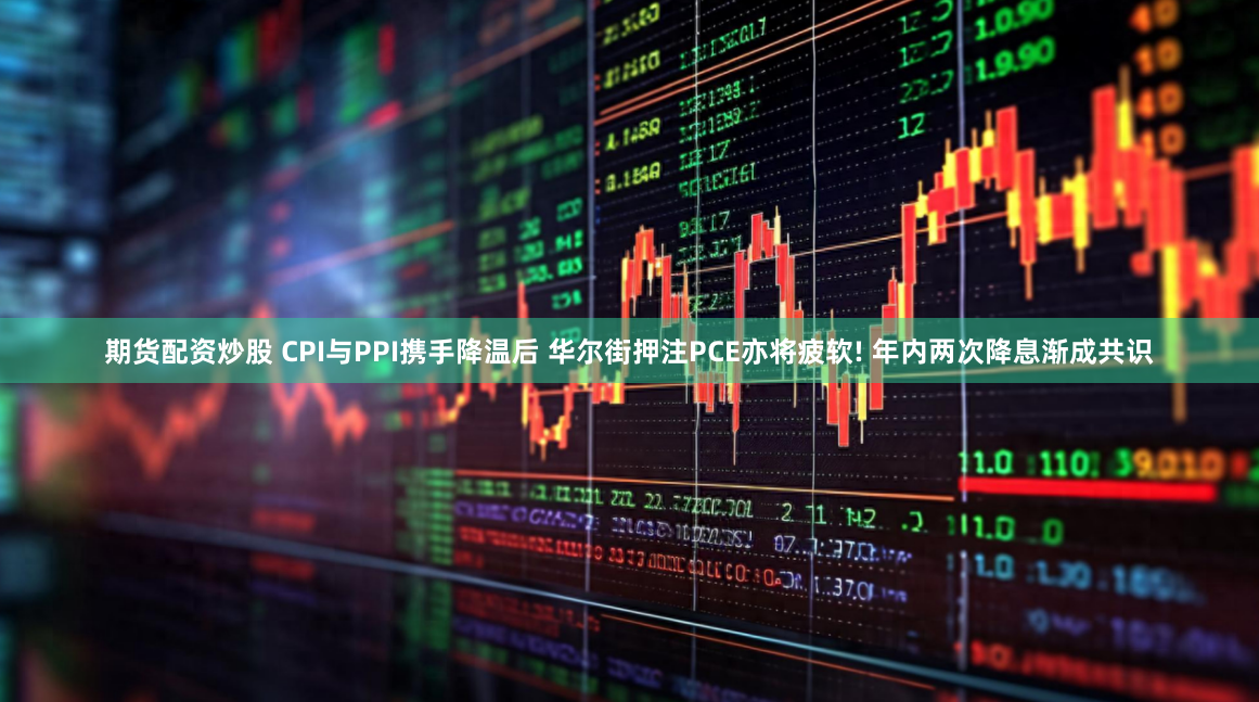 期货配资炒股 CPI与PPI携手降温后 华尔街押注PCE亦将疲软! 年内两次降息渐成共识