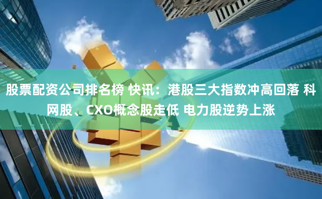 股票配资公司排名榜 快讯:港股三大指数冲高回落 科网股、CXO概念股走低 电力股逆势上涨