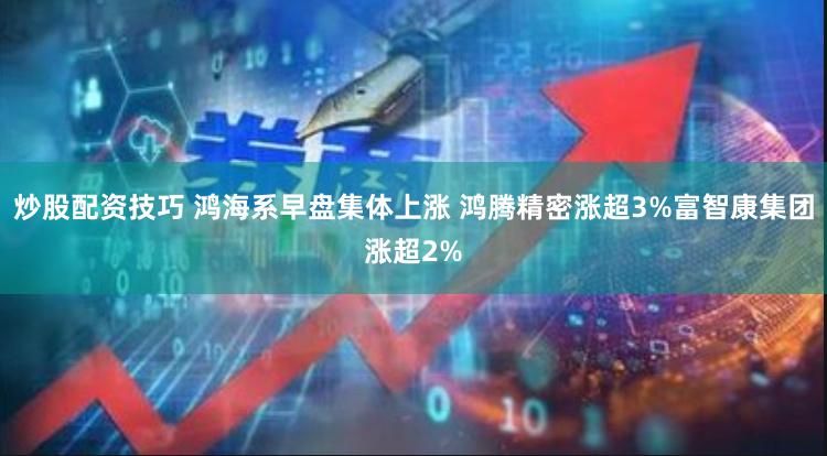 炒股配资技巧 鸿海系早盘集体上涨 鸿腾精密涨超3%富智康集团涨超2%