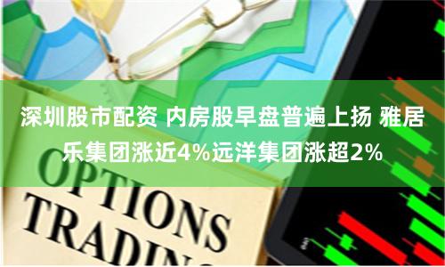 深圳股市配资 内房股早盘普遍上扬 雅居乐集团涨近4%远洋集团涨超2%
