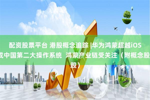 配资股票平台 港股概念追踪 |华为鸿蒙超越iOS成中国第二大操作系统 鸿蒙产业链受关注(附概念股)