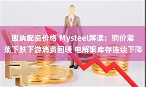 股票配资价格 Mysteel解读:铜价震荡下跌下游消费回暖 电解铜库存连续下降