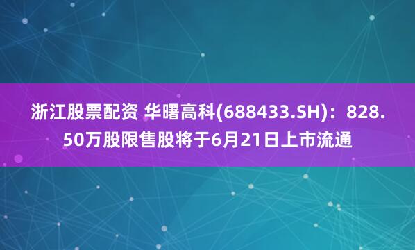 浙江股票配资 华曙高科(688433.SH)：828.50万股限售股将于6月21日上市流通