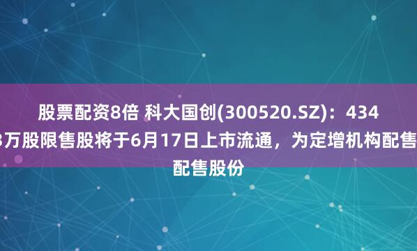 股票配资8倍 科大国创(300520.SZ):4349.13万股限售股将于6月17日上市流通,为定增机构配售股份