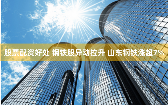 股票配资好处 钢铁股异动拉升 山东钢铁涨超7%