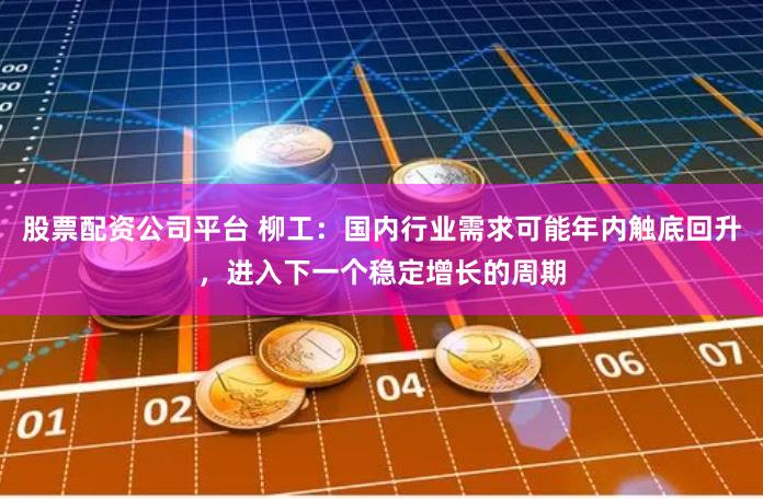 股票配资公司平台 柳工:国内行业需求可能年内触底回升,进入下一个稳定增长的周期