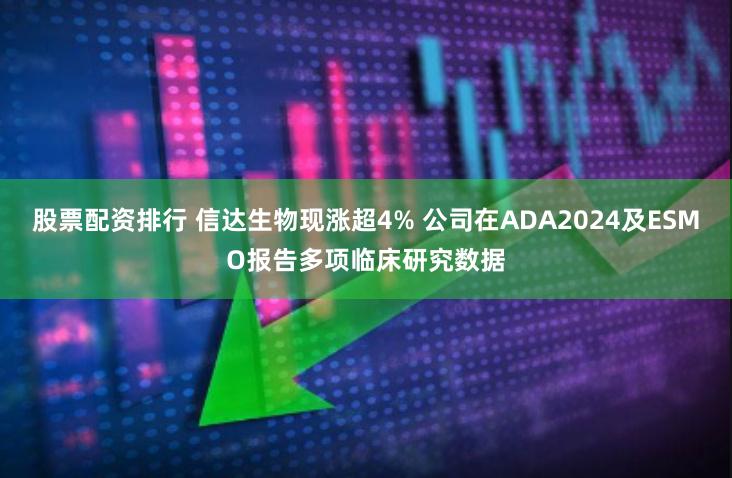 股票配资排行 信达生物现涨超4% 公司在ADA2024及ESMO报告多项临床研究数据
