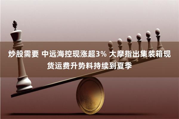 炒股需要 中远海控现涨超3% 大摩指出集装箱现货运费升势料持续到夏季