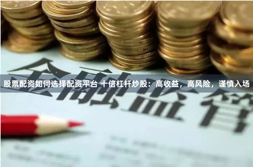 股票配资如何选择配资平台 十倍杠杆炒股：高收益，高风险，谨慎入场