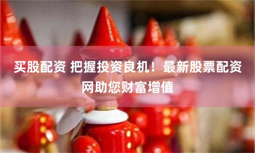 买股配资 把握投资良机！最新股票配资网助您财富增值