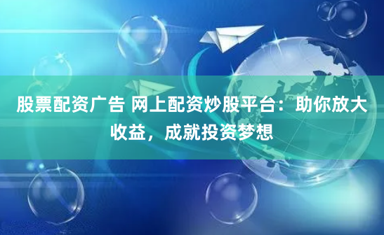 股票配资广告 网上配资炒股平台:助你放大收益,成就投资梦想