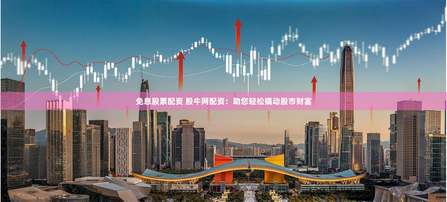 免息股票配资 股牛网配资：助您轻松撬动股市财富