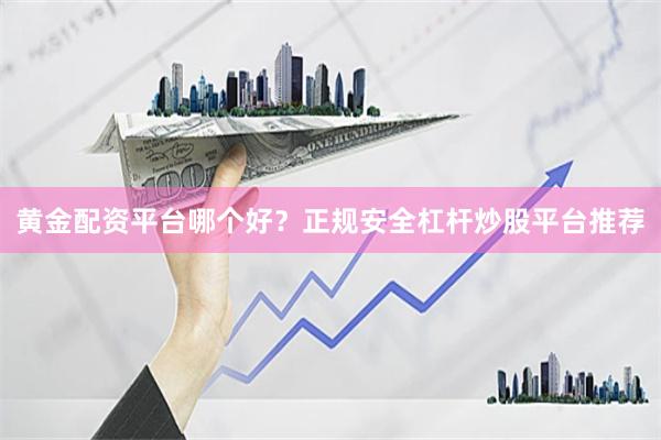黄金配资平台哪个好？正规安全杠杆炒股平台推荐