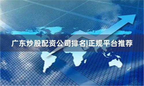 广东炒股配资公司排名|正规平台推荐