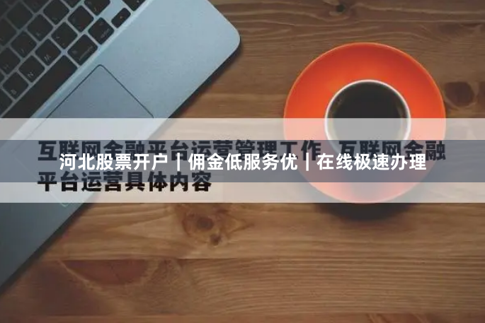 河北股票开户｜佣金低服务优｜在线极速办理