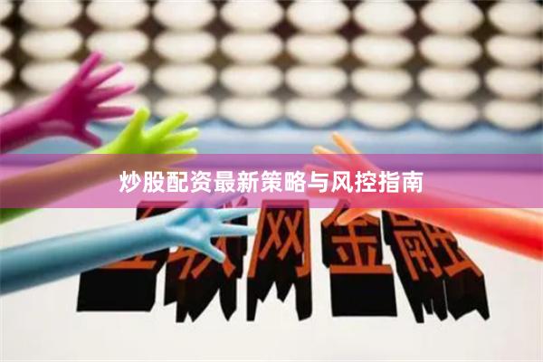 炒股配资最新策略与风控指南