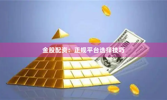 金股配资：正规平台选择技巧