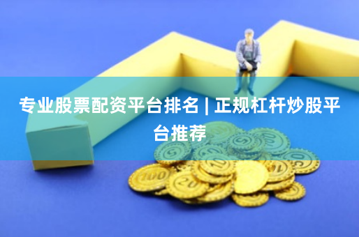 专业股票配资平台排名 | 正规杠杆炒股平台推荐