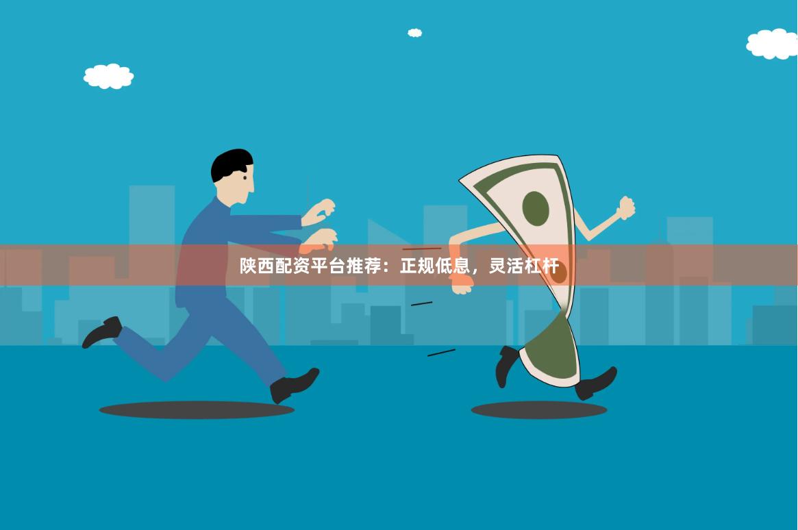陕西配资平台推荐：正规低息，灵活杠杆