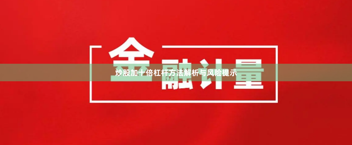 炒股加十倍杠杆方法解析与风险提示
