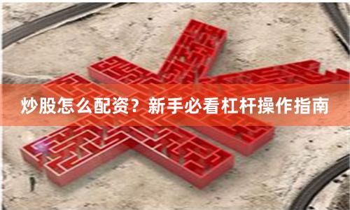 炒股怎么配资？新手必看杠杆操作指南