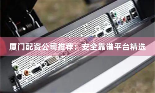 厦门配资公司推荐:安全靠谱平台精选