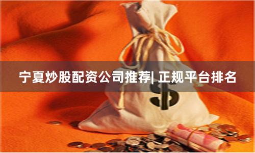 宁夏炒股配资公司推荐| 正规平台排名