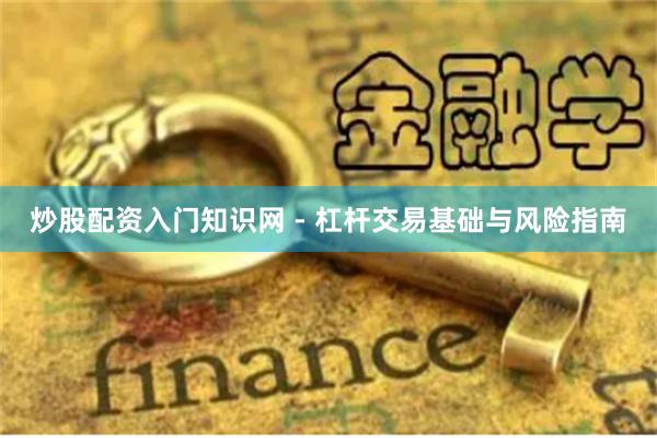 炒股配资入门知识网 - 杠杆交易基础与风险指南