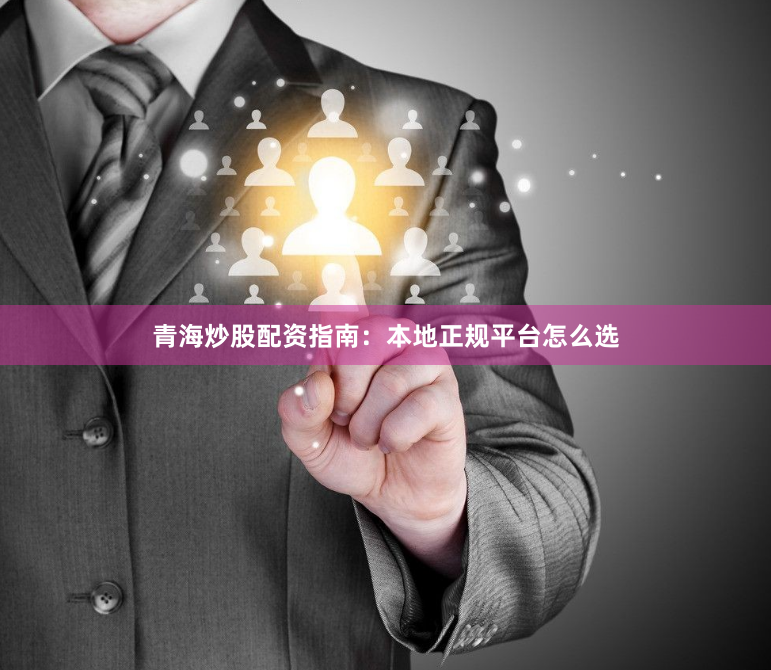 青海炒股配资指南：本地正规平台怎么选