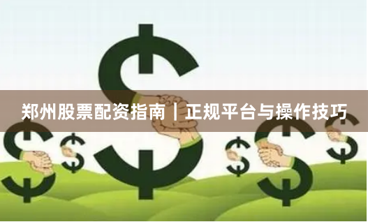郑州股票配资指南｜正规平台与操作技巧