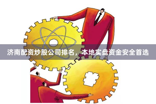 济南配资炒股公司排名，本地实盘资金安全首选